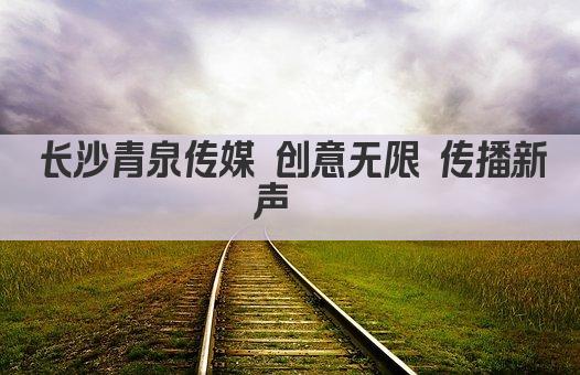 长沙青泉传媒 创意无限 传播新声  