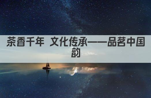 茶香千年 文化传承——品茗中国韵