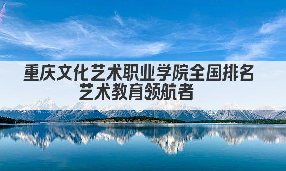 重庆文化艺术职业学院全国排名 艺术教育领航者  