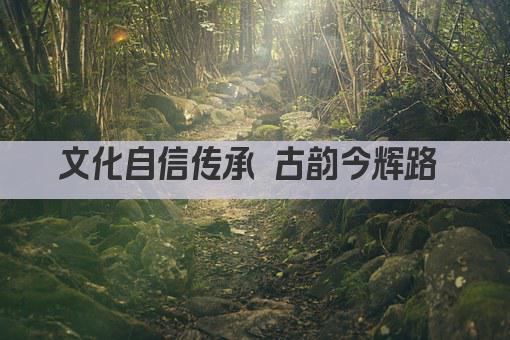文化自信传承 古韵今辉路 