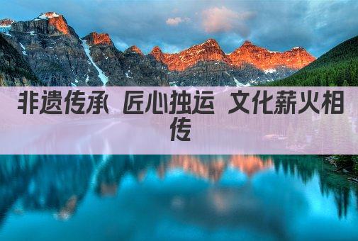 非遗传承 匠心独运 文化薪火相传