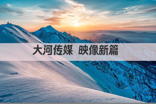 大河传媒 映像新篇 