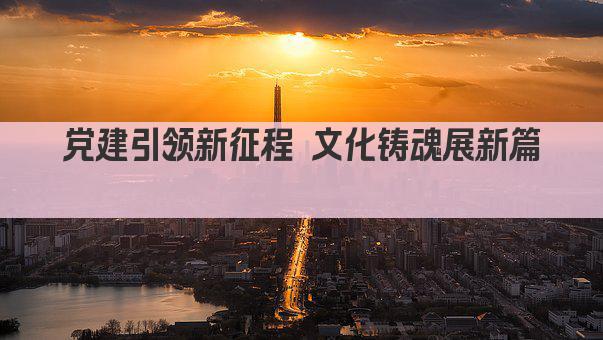 党建引领新征程 文化铸魂展新篇 