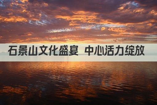 石景山文化盛宴 中心活力绽放 