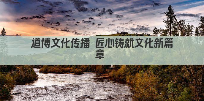 道博文化传播 匠心铸就文化新篇章 