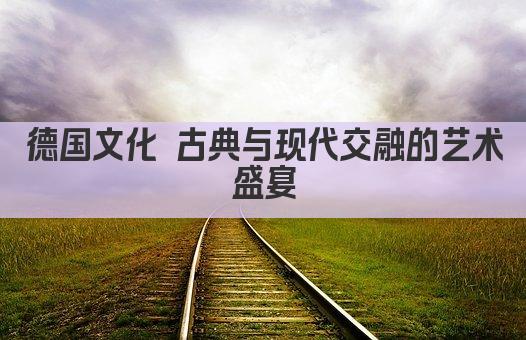 德国文化 古典与现代交融的艺术盛宴