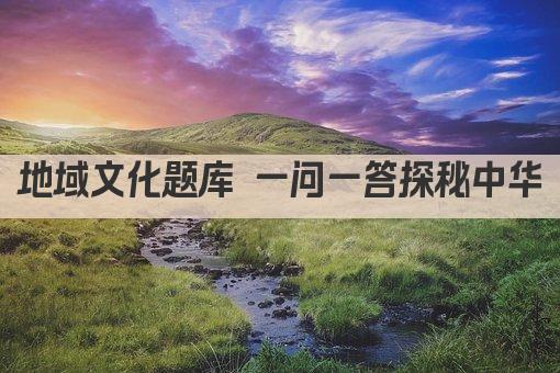 地域文化题库 一问一答探秘中华