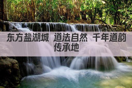 东方盐湖城 道法自然 千年道韵传承地