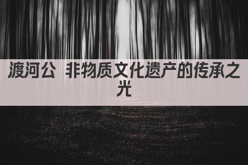渡河公 非物质文化遗产的传承之光