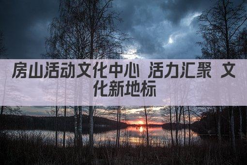 房山活动文化中心 活力汇聚 文化新地标