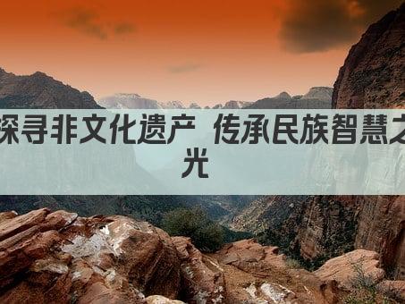 探寻非文化遗产 传承民族智慧之光 