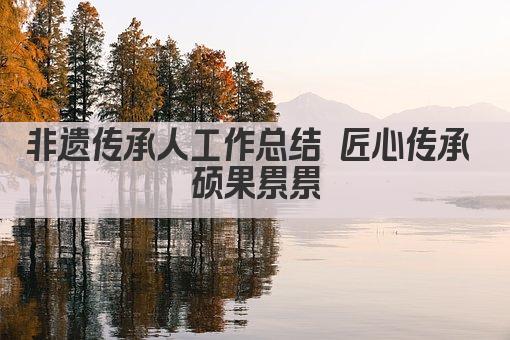 非遗传承人工作总结 匠心传承 硕果累累