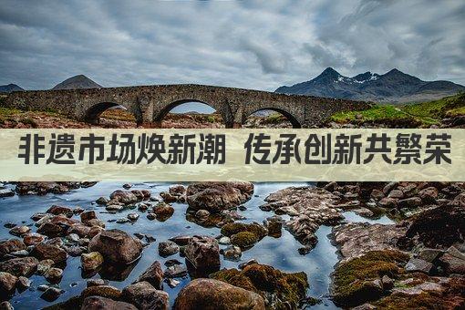 非遗市场焕新潮 传承创新共繁荣