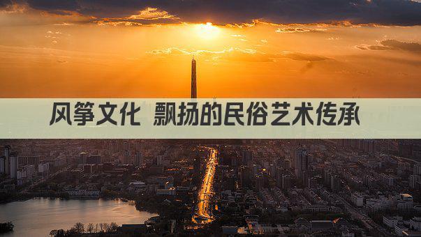 风筝文化 飘扬的民俗艺术传承 