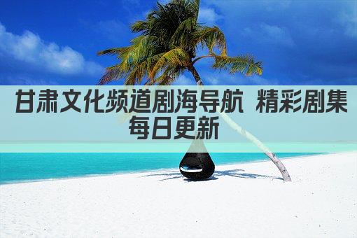 甘肃文化频道剧海导航 精彩剧集每日更新 