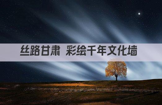 丝路甘肃 彩绘千年文化墙 