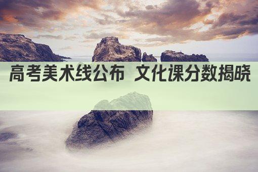 高考美术线公布 文化课分数揭晓  