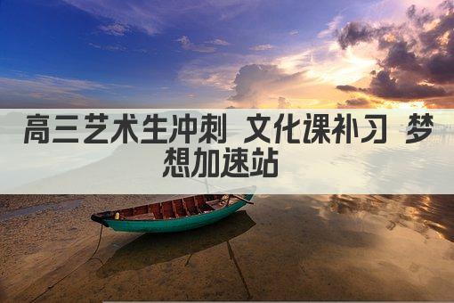 高三艺术生冲刺 文化课补习 梦想加速站 
