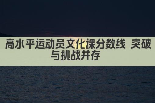 高水平运动员文化课分数线 突破与挑战并存 