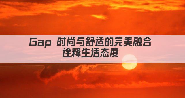 Gap 时尚与舒适的完美融合 诠释生活态度 
