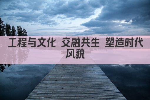 工程与文化 交融共生 塑造时代风貌