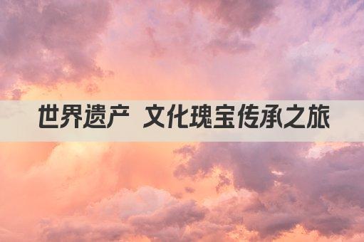 世界遗产 文化瑰宝传承之旅