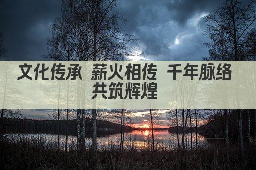 文化传承 薪火相传 千年脉络 共筑辉煌 