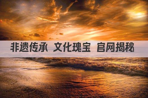 非遗传承 文化瑰宝 官网揭秘 