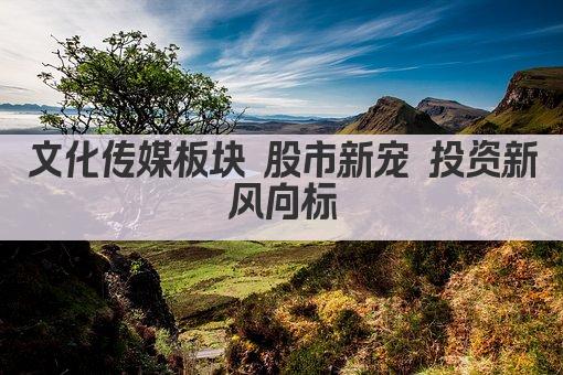 文化传媒板块 股市新宠 投资新风向标