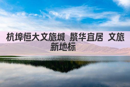 杭埠恒大文旅城 繁华宜居 文旅新地标 