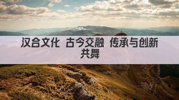 汉合文化 古今交融 传承与创新共舞