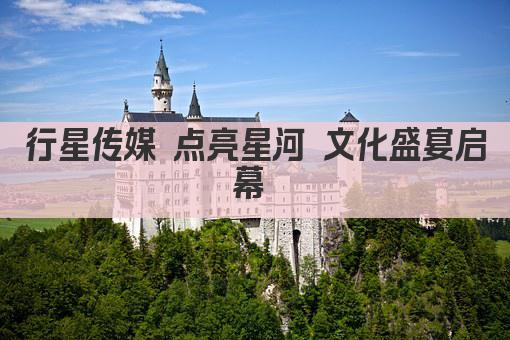 行星传媒 点亮星河 文化盛宴启幕 