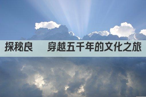 探秘良渚 穿越五千年的文化之旅