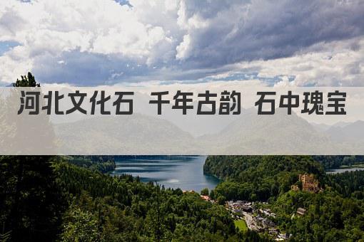 河北文化石 千年古韵 石中瑰宝 