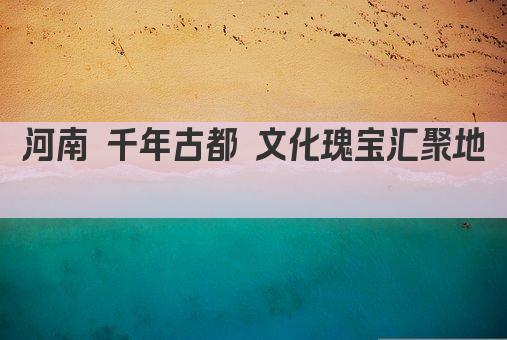 河南 千年古都 文化瑰宝汇聚地 