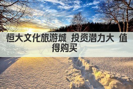 恒大文化旅游城 投资潜力大 值得购买 