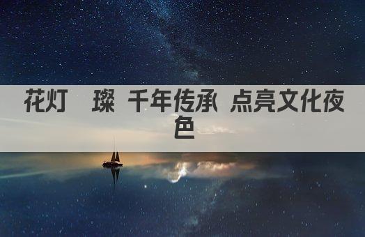 花灯璀璨 千年传承 点亮文化夜色