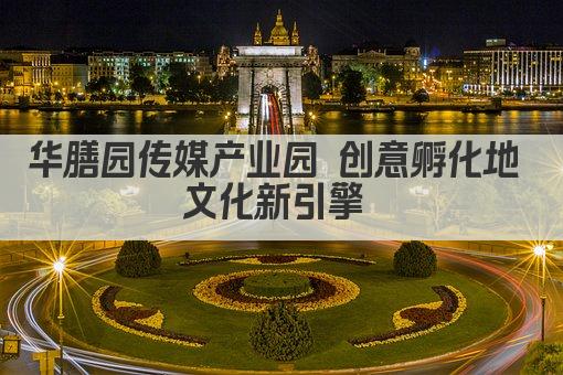 华膳园传媒产业园 创意孵化地 文化新引擎 