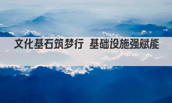 文化基石筑梦行 基础设施强赋能 