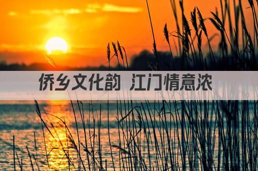 侨乡文化韵 江门情意浓 