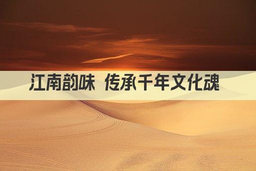 江南韵味 传承千年文化魂 