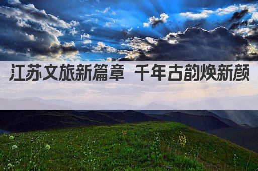 江苏文旅新篇章 千年古韵焕新颜 