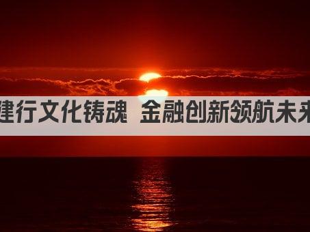 建行文化铸魂 金融创新领航未来