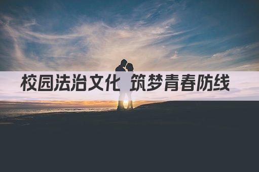 校园法治文化 筑梦青春防线 