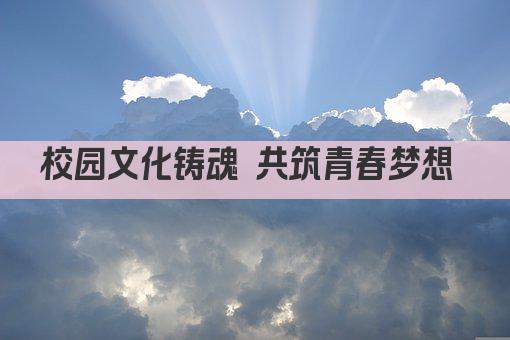校园文化铸魂 共筑青春梦想 