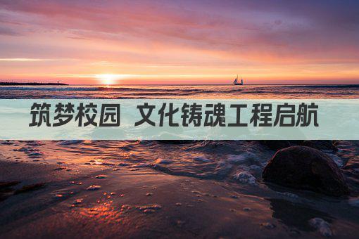 筑梦校园 文化铸魂工程启航 