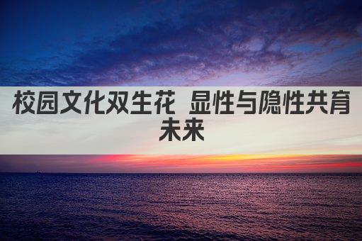 校园文化双生花 显性与隐性共育未来
