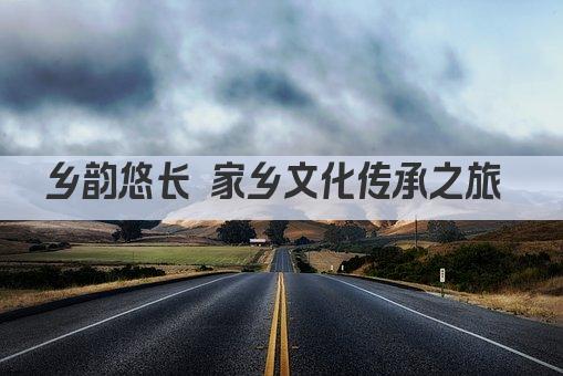 乡韵悠长 家乡文化传承之旅 