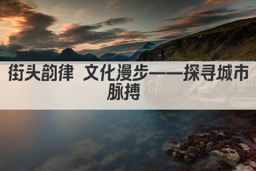 街头韵律 文化漫步——探寻城市脉搏 