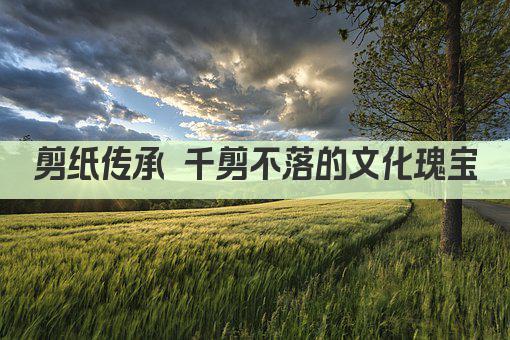 剪纸传承 千剪不落的文化瑰宝